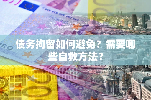 武汉债务拘留如何避免？需要哪些自救方法？