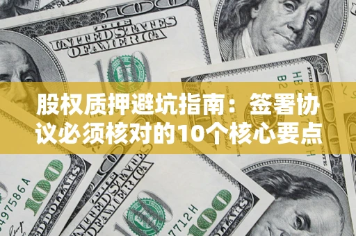 武汉股权质押避坑指南:签署协议必须核对的10个核心要点 武汉股权质押避坑指南:签署协议必须核对的10个核心要点