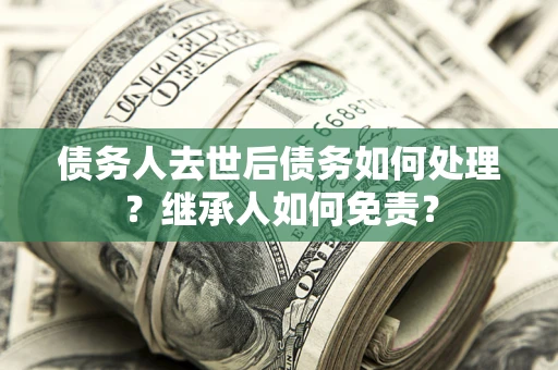 武汉债务人去世后债务如何处理？继承人如何免责？