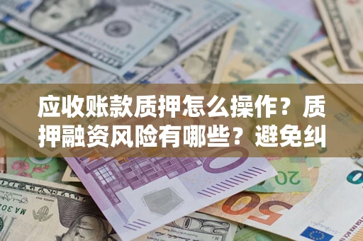 武汉应收账款质押怎么操作？质押融资风险有哪些？避免纠纷高效融资技巧