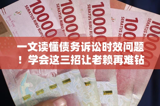 武汉一文读懂债务诉讼时效问题！学会这三招让老赖再难钻空子