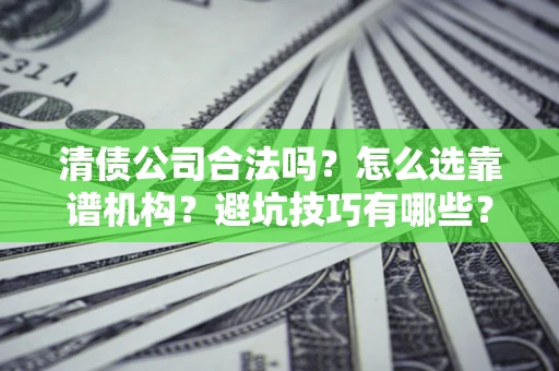 武汉清债公司合法吗？怎么选靠谱机构？避坑技巧有哪些？