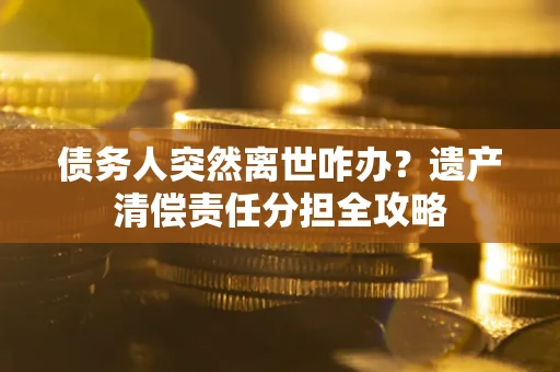 武汉债务人突然离世咋办？遗产清偿责任分担全攻略