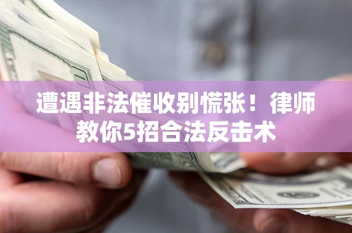 武汉遭遇非法催收别慌张！律师教你5招合法反击术