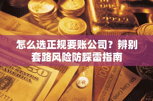 武汉怎么选正规要账公司？辨别套路风险防踩雷指南