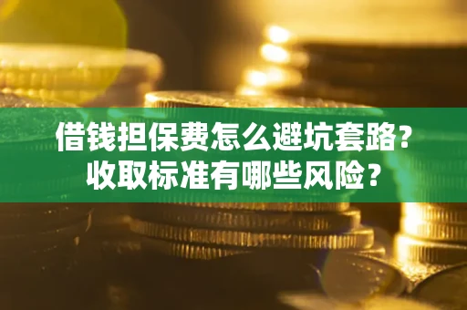 武汉借钱担保费怎么避坑套路?收取标准有哪些风险? 武汉借钱担保费怎么避坑套路?收取标准有哪些风险?