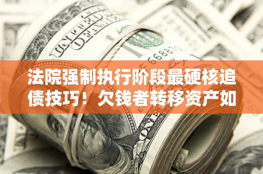 武汉法院强制执行阶段最硬核追债技巧！欠钱者转移资产如何破解？