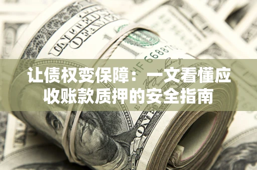 武汉让债权变保障：一文看懂应收账款质押的安全指南
