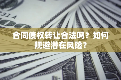 武汉合同债权转让合法吗?如何规避潜在风险? 武汉合同债权转让合法吗?如何规避潜在风险?