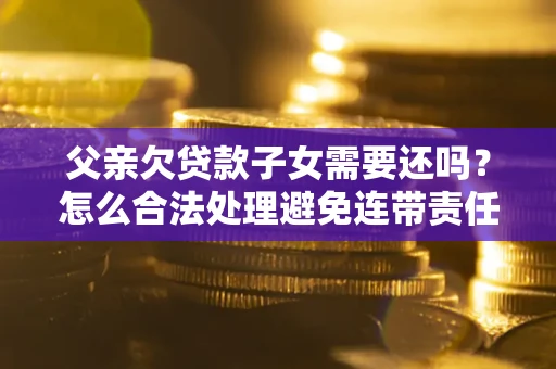 武汉父亲欠贷款子女需要还吗？怎么合法处理避免连带责任？