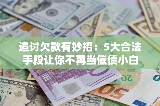 武汉追讨欠款有妙招：5大合法手段让你不再当催债小白
