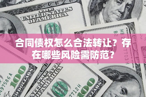 武汉合同债权怎么合法转让？存在哪些风险需防范？