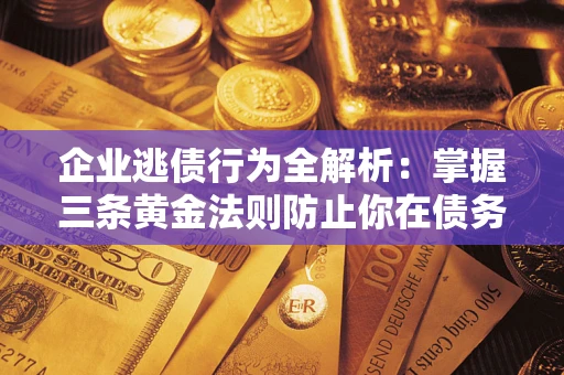 武汉企业逃债行为全解析：掌握三条黄金法则防止你在债务乱局中“踩雷”