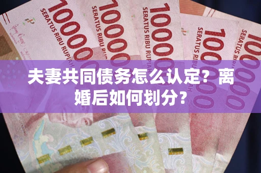 武汉夫妻共同债务怎么认定？离婚后如何划分？