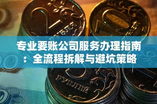 武汉专业要账公司服务办理指南：全流程拆解与避坑策略