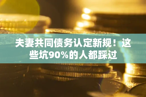 武汉夫妻共同债务认定新规！这些坑90%的人都踩过
