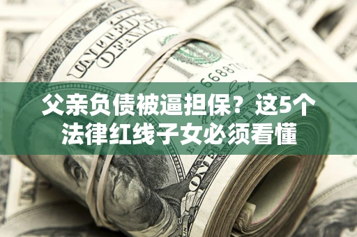 武汉父亲负债被逼担保？这5个法律红线子女必须看懂