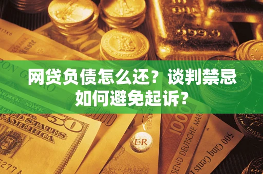 武汉网贷负债怎么还？谈判禁忌如何避免起诉？