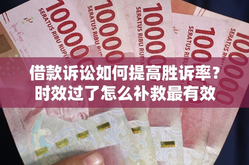 武汉借款诉讼如何提高胜诉率？时效过了怎么补救最有效