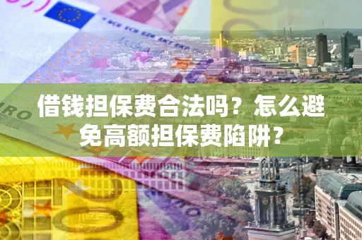 武汉借钱担保费合法吗？怎么避免高额担保费陷阱？