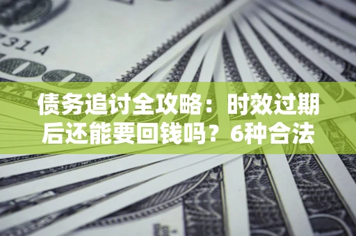 武汉债务追讨全攻略：时效过期后还能要回钱吗？6种合法手段助你维权