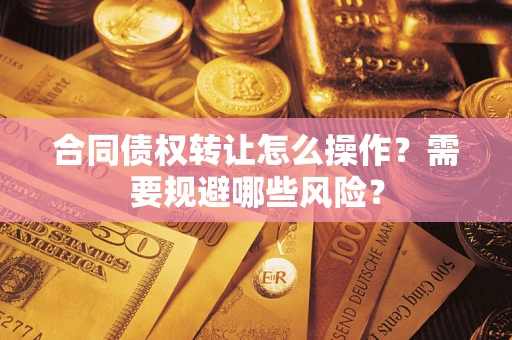 武汉合同债权转让怎么操作？需要规避哪些风险？