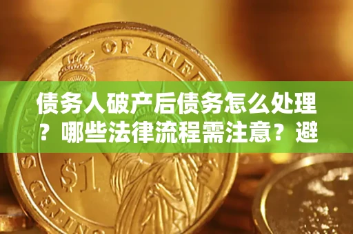 武汉债务人破产后债务怎么处理？哪些法律流程需注意？避免踩坑指南