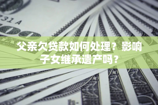 武汉父亲欠贷款如何处理?影响子女继承遗产吗? 武汉父亲欠贷款如何处理?影响子女继承遗产吗?