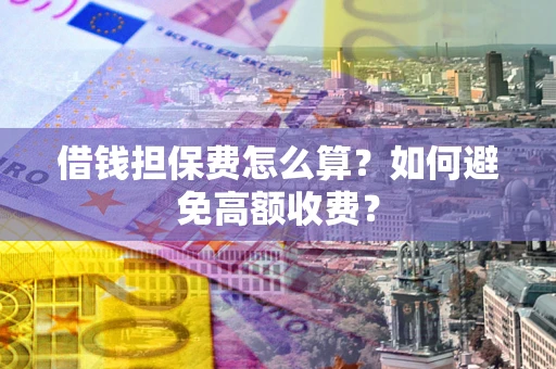 武汉借钱担保费怎么算？如何避免高额收费？