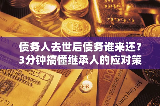 武汉债务人去世后债务谁来还？3分钟搞懂继承人的应对策略
