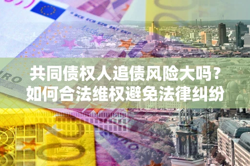 武汉共同债权人追债风险大吗?如何合法维权避免法律纠纷? 武汉共同债权人追债风险大吗?如何合法维权避免法律纠纷?