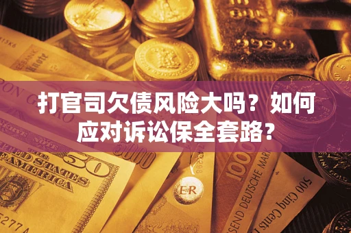 武汉打官司欠债风险大吗？如何应对诉讼保全套路？