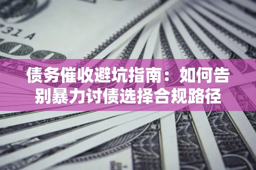 武汉债务催收避坑指南：如何告别暴力讨债选择合规路径