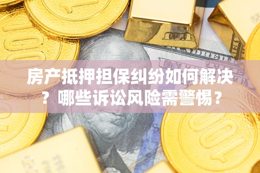 武汉房产抵押担保纠纷如何解决？哪些诉讼风险需警惕？