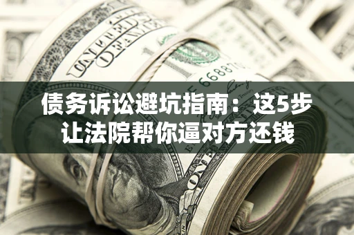 武汉债务诉讼避坑指南：这5步让法院帮你逼对方还钱