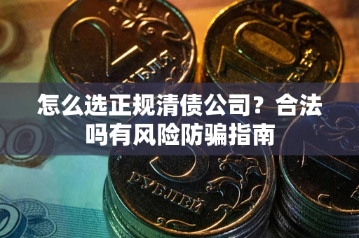 武汉怎么选正规清债公司？合法吗有风险防骗指南