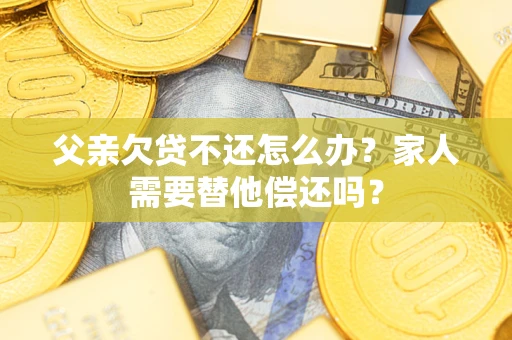 武汉父亲欠贷不还怎么办？家人需要替他偿还吗？