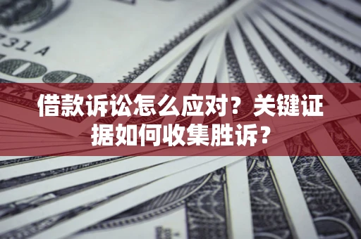 武汉借款诉讼怎么应对？关键证据如何收集胜诉？