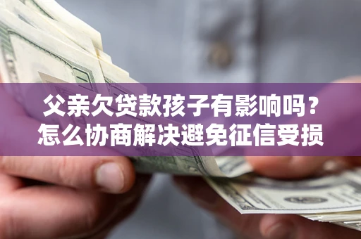 武汉父亲欠贷款孩子有影响吗？怎么协商解决避免征信受损？