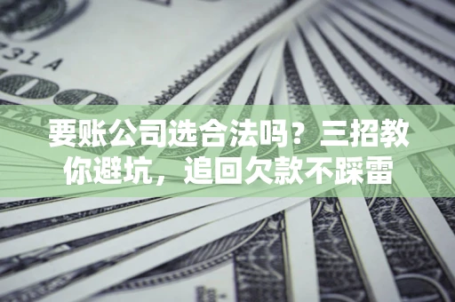 武汉要账公司选合法吗？三招教你避坑，追回欠款不踩雷