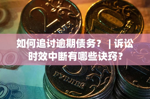 武汉如何追讨逾期债务？ | 诉讼时效中断有哪些诀窍？