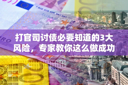 武汉打官司讨债必要知道的3大风险，专家教你这么做成功率飙升