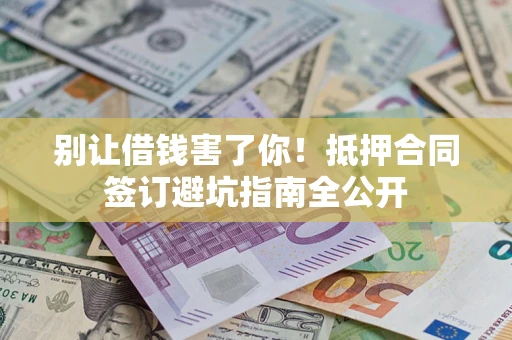 武汉别让借钱害了你！抵押合同签订避坑指南全公开