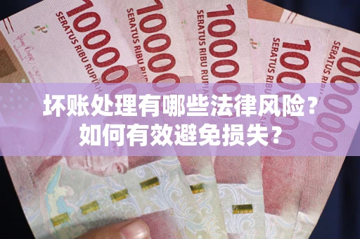 武汉坏账处理有哪些法律风险？如何有效避免损失？