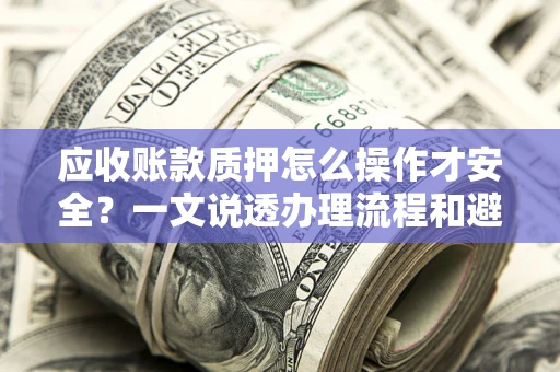 武汉应收账款质押怎么操作才安全？一文说透办理流程和避险绝招